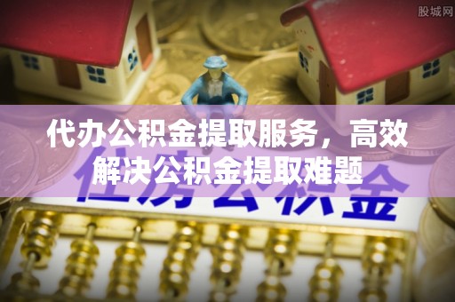 红桥代办公积金提取服务，高效解决公积金提取难题