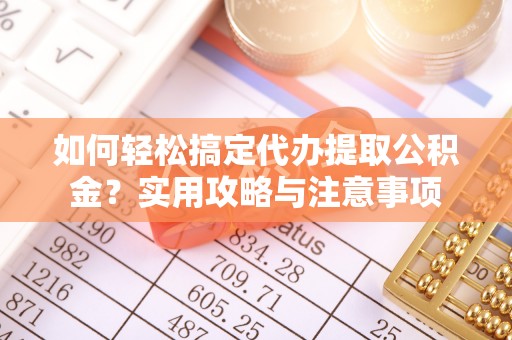 红桥如何轻松搞定代办提取公积金？实用攻略与注意事项