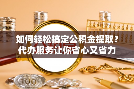 红桥如何轻松搞定公积金提取？代办服务让你省心又省力