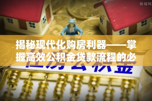 红桥揭秘现代化购房利器——掌握高效公积金贷款流程的必备指南