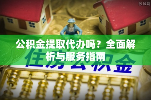 红桥公积金提取代办吗？全面解析与服务指南