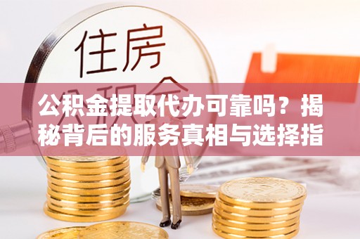 红桥公积金提取代办可靠吗？揭秘背后的服务真相与选择指南