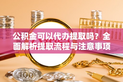 红桥公积金可以代办提取吗？全面解析提取流程与注意事项