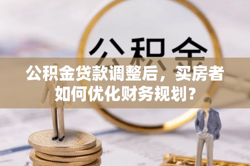 红桥公积金贷款调整后，买房者如何优化财务规划？