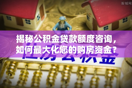 红桥揭秘公积金贷款额度咨询，如何最大化您的购房资金？