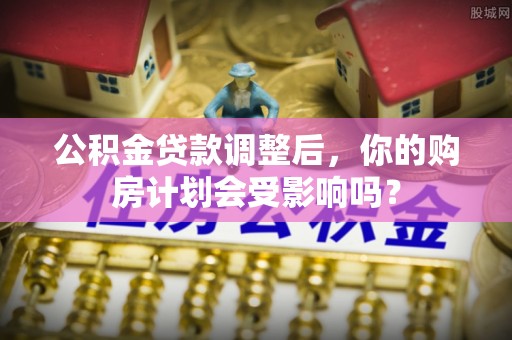 红桥公积金贷款调整后，你的购房计划会受影响吗？