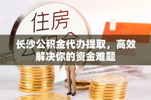 红桥长沙公积金代办提取，高效解决你的资金难题