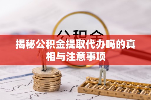 红桥揭秘公积金提取代办吗的真相与注意事项