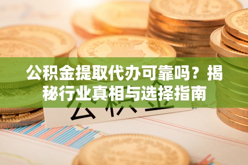 红桥公积金提取代办可靠吗？揭秘行业真相与选择指南