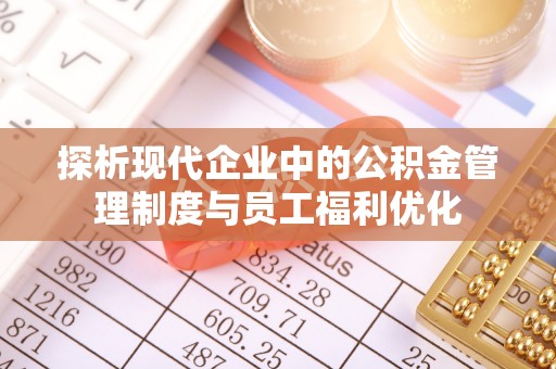 红桥探析现代企业中的公积金管理制度与员工福利优化