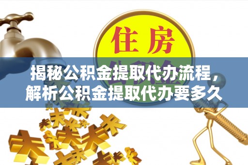 红桥揭秘公积金提取代办流程，解析公积金提取代办要多久的真相