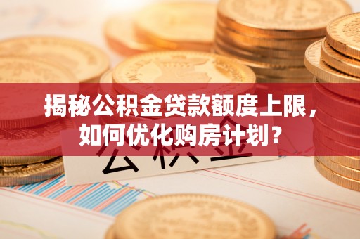 红桥揭秘公积金贷款额度上限，如何优化购房计划？