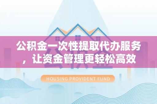 红桥公积金一次性提取代办服务，让资金管理更轻松高效
