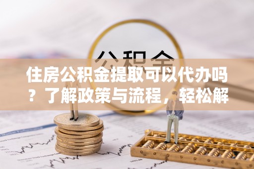 红桥住房公积金提取可以代办吗？了解政策与流程，轻松解决你的疑问
