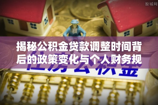 红桥揭秘公积金贷款调整时间背后的政策变化与个人财务规划