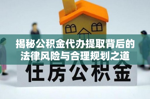 红桥揭秘公积金代办提取背后的法律风险与合理规划之道