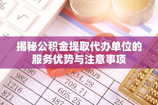 红桥揭秘公积金提取代办单位的服务优势与注意事项