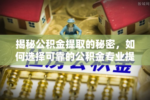 红桥揭秘公积金提取的秘密，如何选择可靠的公积金专业提取代办服务