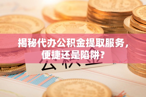 红桥揭秘代办公积金提取服务，便捷还是陷阱？
