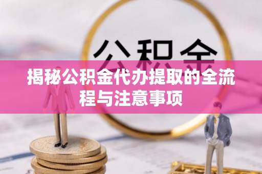 红桥揭秘公积金代办提取的全流程与注意事项