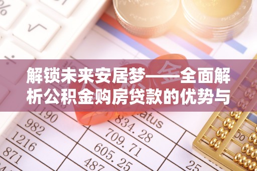 红桥解锁未来安居梦——全面解析公积金购房贷款的优势与策略