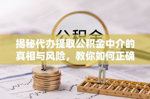 红桥揭秘代办提取公积金中介的真相与风险，教你如何正确操作