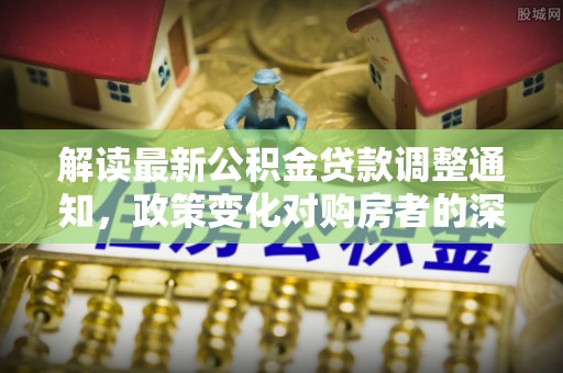 红桥解读最新公积金贷款调整通知，政策变化对购房者的深远影响