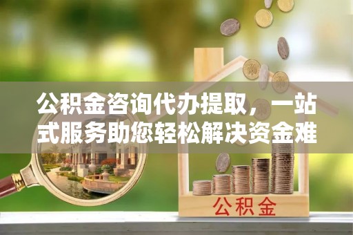 红桥公积金咨询代办提取，一站式服务助您轻松解决资金难题
