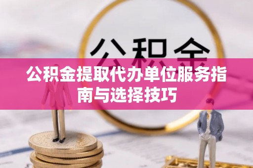 红桥公积金提取代办单位服务指南与选择技巧