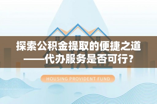 红桥探索公积金提取的便捷之道——代办服务是否可行？
