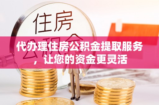 红桥代办理住房公积金提取服务，让您的资金更灵活