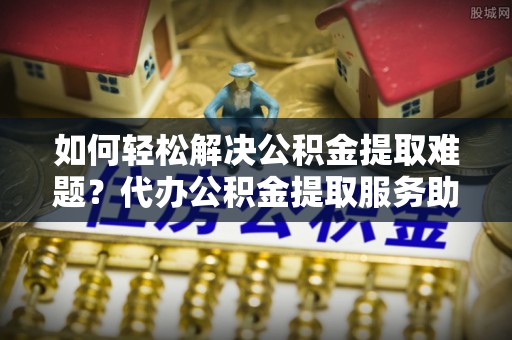 红桥如何轻松解决公积金提取难题？代办公积金提取服务助您一臂之力