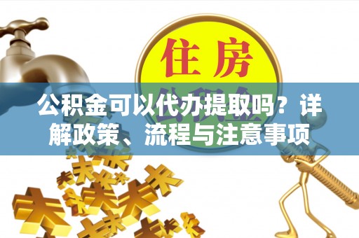 红桥公积金可以代办提取吗？详解政策、流程与注意事项