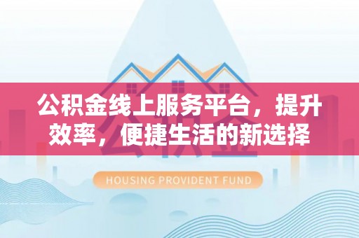 红桥公积金线上服务平台，提升效率，便捷生活的新选择