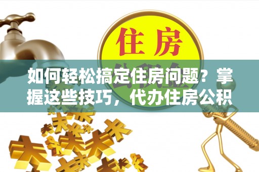 红桥如何轻松搞定住房问题？掌握这些技巧，代办住房公积金提取不再难