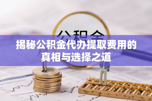 红桥揭秘公积金代办提取费用的真相与选择之道
