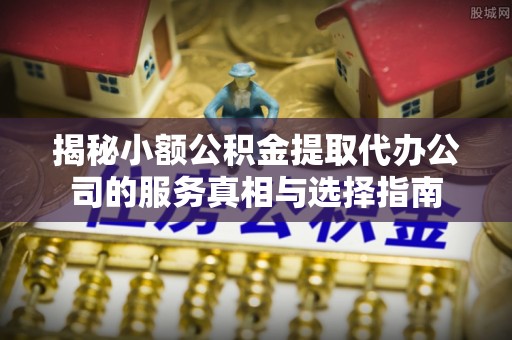 红桥揭秘小额公积金提取代办公司的服务真相与选择指南