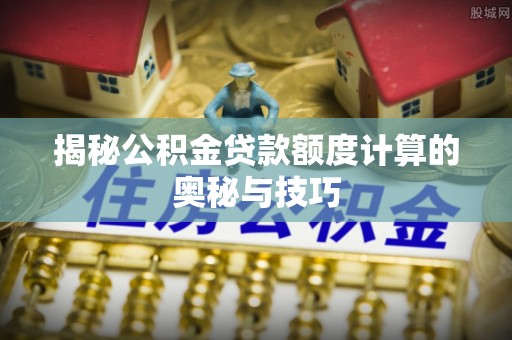 红桥揭秘公积金贷款额度计算的奥秘与技巧