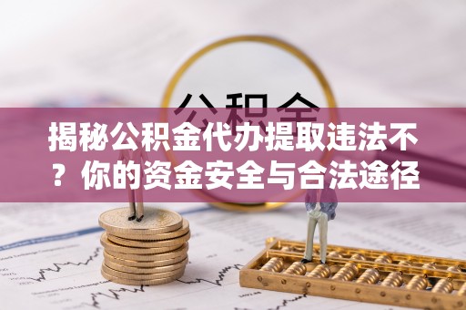 红桥揭秘公积金代办提取违法不？你的资金安全与合法途径解析