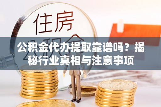 红桥公积金代办提取靠谱吗？揭秘行业真相与注意事项