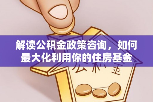 红桥解读公积金政策咨询，如何最大化利用你的住房基金