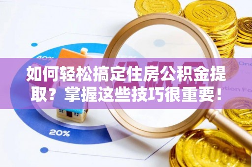 红桥如何轻松搞定住房公积金提取？掌握这些技巧很重要！