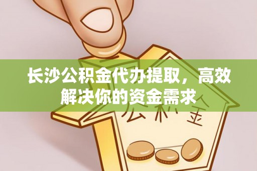 红桥长沙公积金代办提取，高效解决你的资金需求