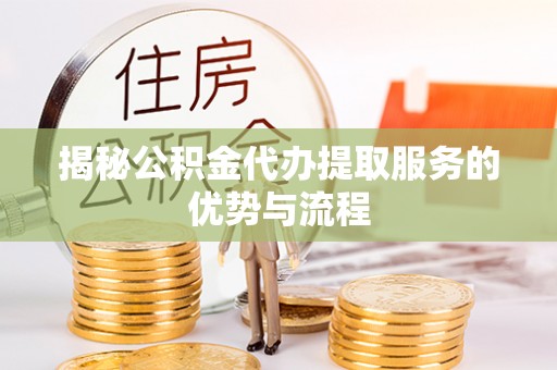 红桥揭秘公积金代办提取服务的优势与流程