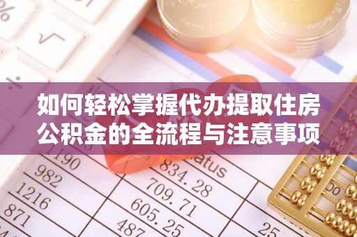 红桥如何轻松掌握代办提取住房公积金的全流程与注意事项