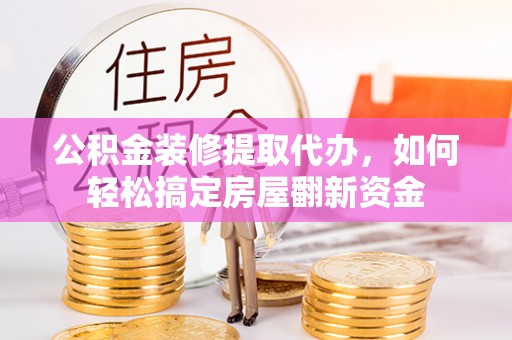 红桥公积金装修提取代办，如何轻松搞定房屋翻新资金
