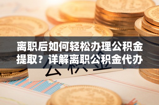 红桥离职后如何轻松办理公积金提取？详解离职公积金代办提取流程