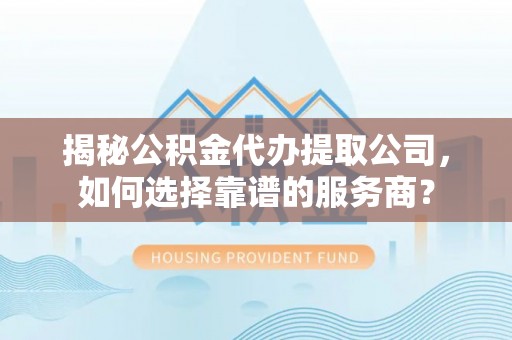 红桥揭秘公积金代办提取公司，如何选择靠谱的服务商？