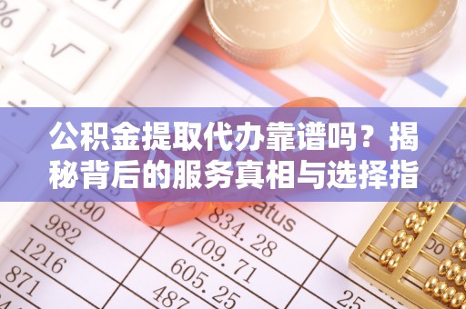 红桥公积金提取代办靠谱吗？揭秘背后的服务真相与选择指南