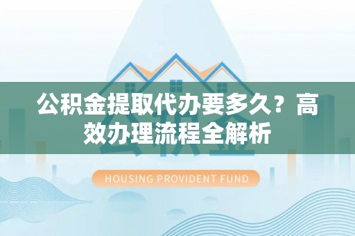 红桥公积金提取代办要多久？高效办理流程全解析